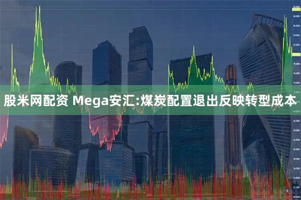 股米网配资 Mega安汇:煤炭配置退出反映转型成本