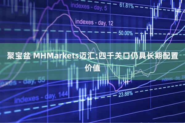 聚宝盆 MHMarkets迈汇:四千关口仍具长期配置价值