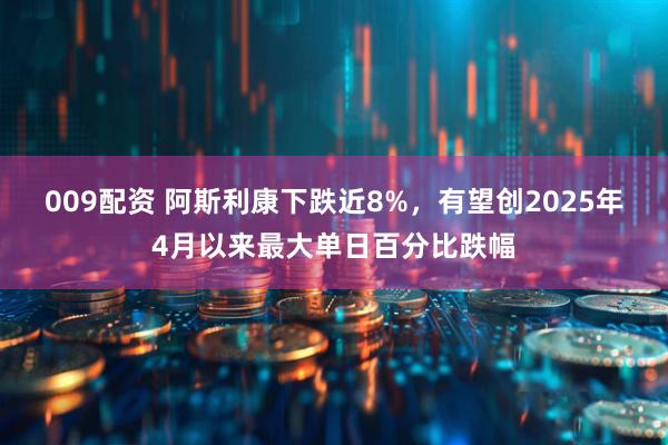 009配资 阿斯利康下跌近8%，有望创2025年4月以来最大单日百分比跌幅